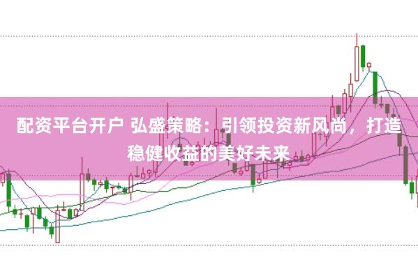 配资平台开户 弘盛策略：引领投资新风尚，打造稳健收益的美好未来