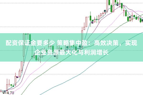 配资保证金要多少 策略集中盈：高效决策，实现企业资源最大化与利润增长