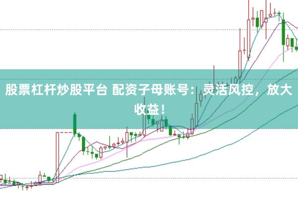 股票杠杆炒股平台 配资子母账号：灵活风控，放大收益！