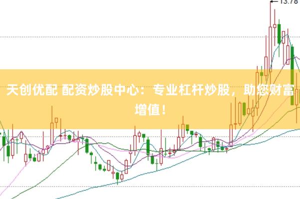 天创优配 配资炒股中心：专业杠杆炒股，助您财富增值！