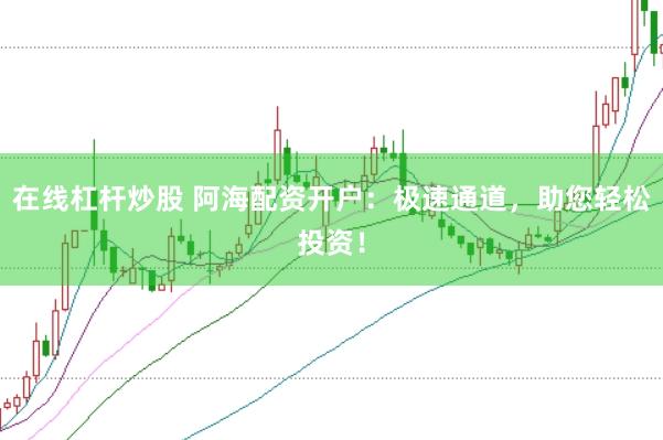 在线杠杆炒股 阿海配资开户：极速通道，助您轻松投资！