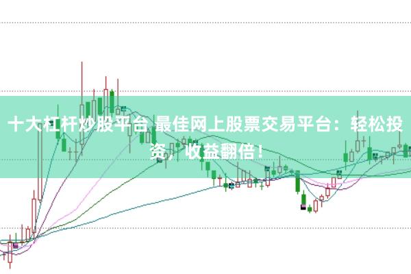 十大杠杆炒股平台 最佳网上股票交易平台：轻松投资，收益翻倍！