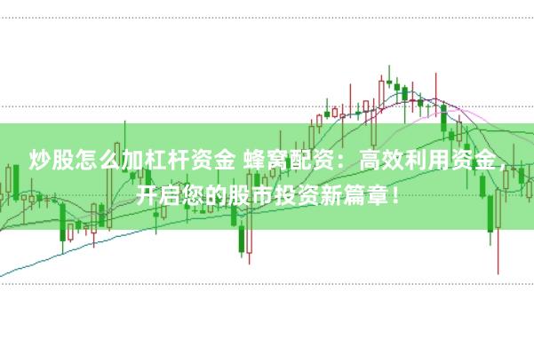 炒股怎么加杠杆资金 蜂窝配资：高效利用资金，开启您的股市投资新篇章！