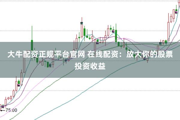 大牛配资正规平台官网 在线配资：放大你的股票投资收益