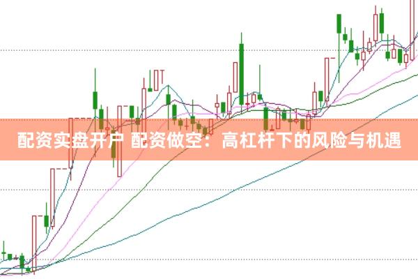 配资实盘开户 配资做空：高杠杆下的风险与机遇