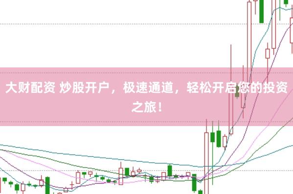 大财配资 炒股开户，极速通道，轻松开启您的投资之旅！