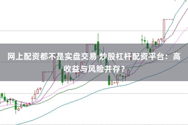 网上配资都不是实盘交易 炒股杠杆配资平台：高收益与风险并存？
