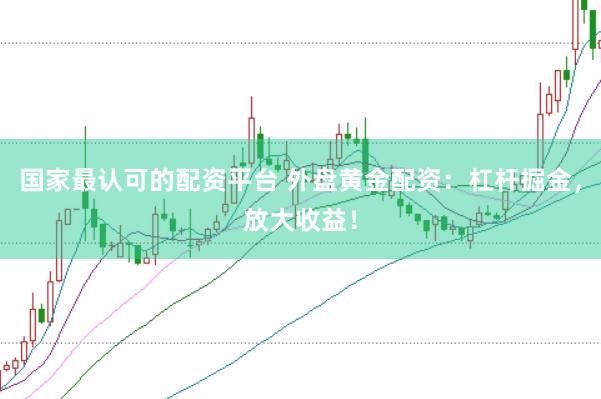 国家最认可的配资平台 外盘黄金配资：杠杆掘金，放大收益！