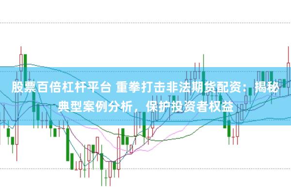 股票百倍杠杆平台 重拳打击非法期货配资：揭秘典型案例分析，保护投资者权益