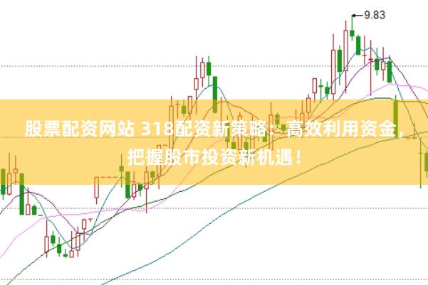 股票配资网站 318配资新策略：高效利用资金，把握股市投资新机遇！