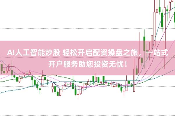 AI人工智能炒股 轻松开启配资操盘之旅，一站式开户服务助您投资无忧！