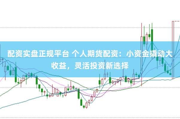 配资实盘正规平台 个人期货配资:小资金撬动大收益,灵活投资新选择