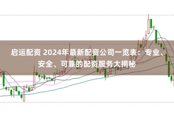 启运配资 2024年最新配资公司一览表：专业、安全、可靠的配资服务大揭秘