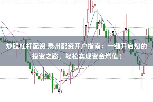 炒股杠杆配资 泰州配资开户指南：一键开启您的投资之路，轻松实现资金增值！