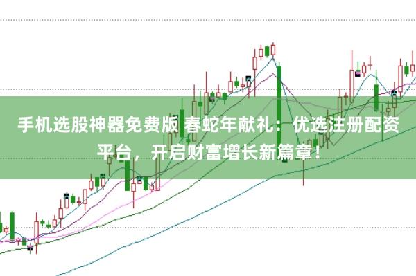 手机选股神器免费版 春蛇年献礼：优选注册配资平台，开启财富增长新篇章！