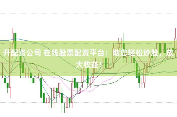 开配资公司 在线股票配资平台：助您轻松炒股，放大收益！