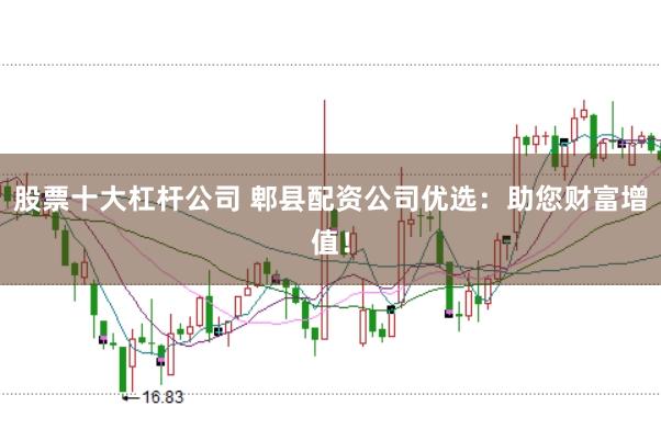 股票十大杠杆公司 郫县配资公司优选：助您财富增值！