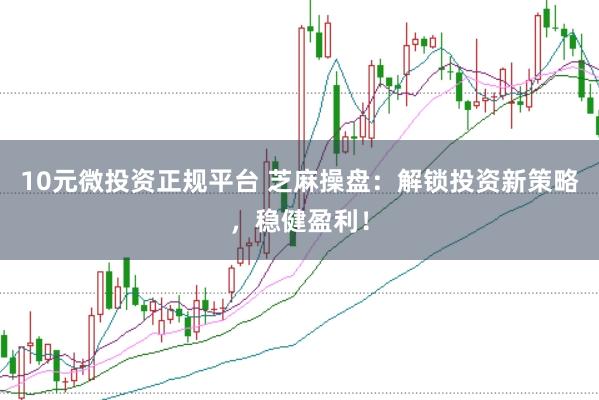 10元微投资正规平台 芝麻操盘:解锁投资新策略,稳健盈利!