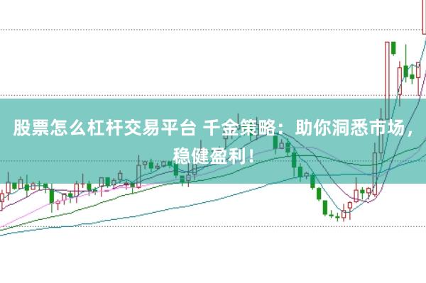 股票怎么杠杆交易平台 千金策略:助你洞悉市场,稳健盈利!