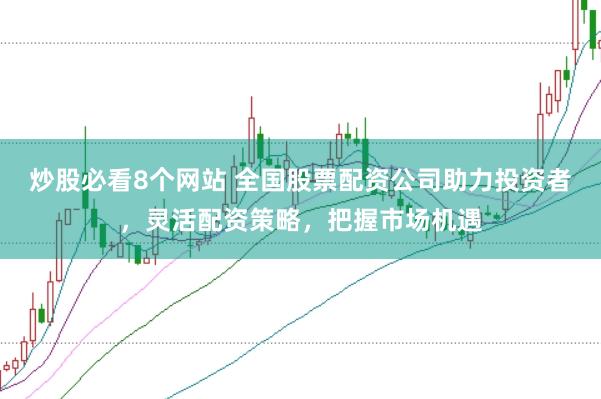 炒股必看8个网站 全国股票配资公司助力投资者，灵活配资策略，把握市场机遇