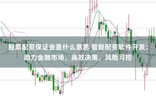 股票配资保证金是什么意思 智能配资软件开发：助力金融市场，高效决策，风险可控