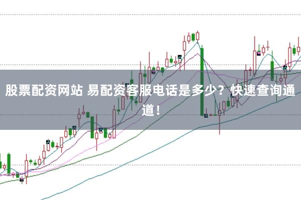 股票配资网站 易配资客服电话是多少?快速查询通道!