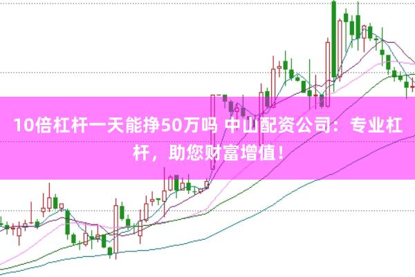 10倍杠杆一天能挣50万吗 中山配资公司：专业杠杆，助您财富增值！