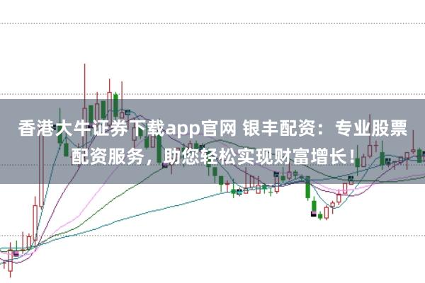 香港大牛证券下载app官网 银丰配资:专业股票配资服务,助您轻松实现财富增长!