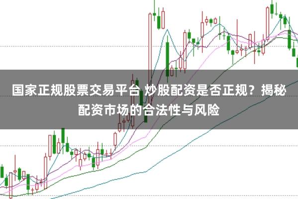 国家正规股票交易平台 炒股配资是否正规？揭秘配资市场的合法性与风险
