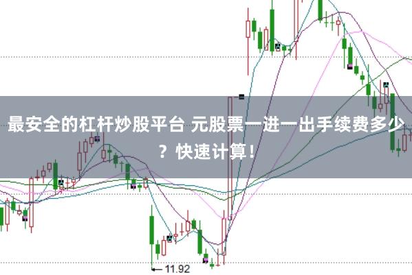 最安全的杠杆炒股平台 元股票一进一出手续费多少?快速计算!