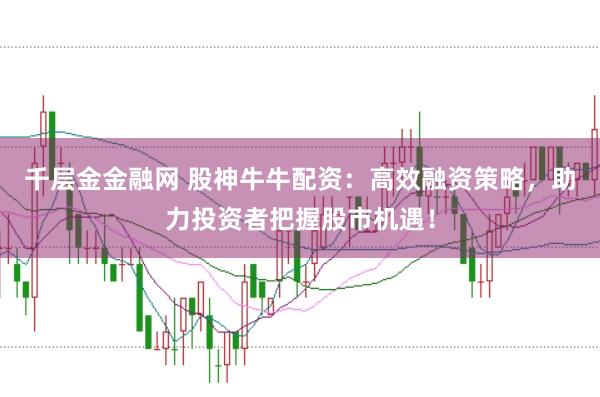 千层金金融网 股神牛牛配资：高效融资策略，助力投资者把握股市机遇！