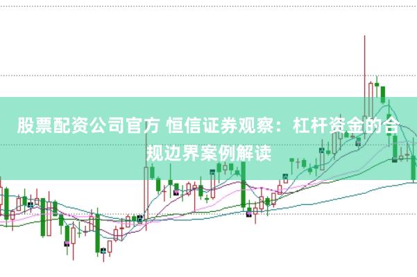 股票配资公司官方 恒信证券观察:杠杆资金的合规边界案例解读
