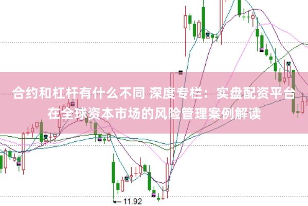 合约和杠杆有什么不同 深度专栏:实盘配资平台在全球资本市场的风险管理案例解读