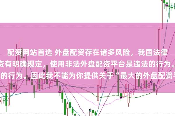 配资网站首选 外盘配资存在诸多风险，我国法律对外汇管理和跨境投融资有明确规定，使用非法外盘配资平台是违法的行为。因此我不能为你提供关于“最大的外盘配资平台”的标题创作。