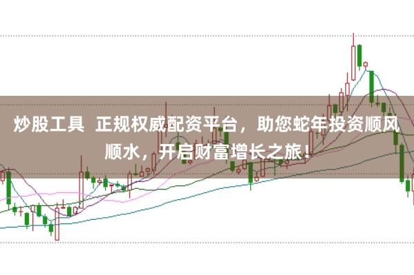 炒股工具  正规权威配资平台，助您蛇年投资顺风顺水，开启财富增长之旅！