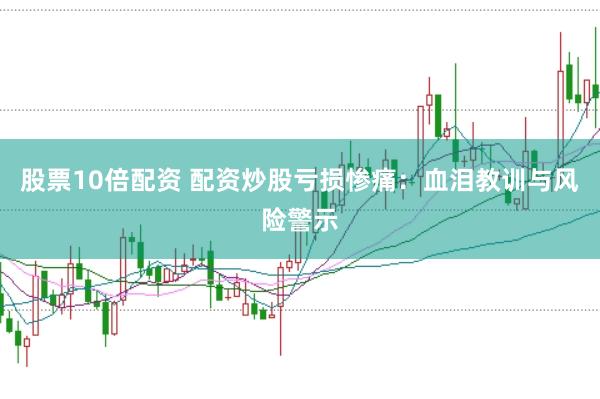 股票10倍配资 配资炒股亏损惨痛:血泪教训与风险警示