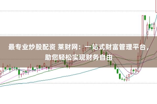 最专业炒股配资 莱财网:一站式财富管理平台,助您轻松实现财务自由