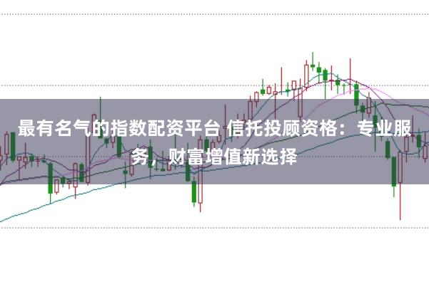 最有名气的指数配资平台 信托投顾资格：专业服务，财富增值新选择