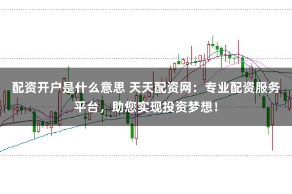 配资开户是什么意思 天天配资网:专业配资服务平台,助您实现投资梦想!