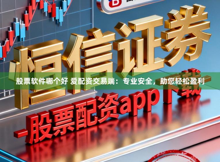 股票软件哪个好 爱配资交易端:专业安全,助您轻松盈利