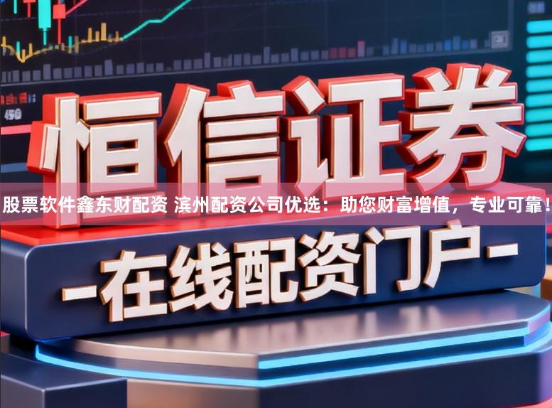 股票软件鑫东财配资 滨州配资公司优选：助您财富增值，专业可靠！