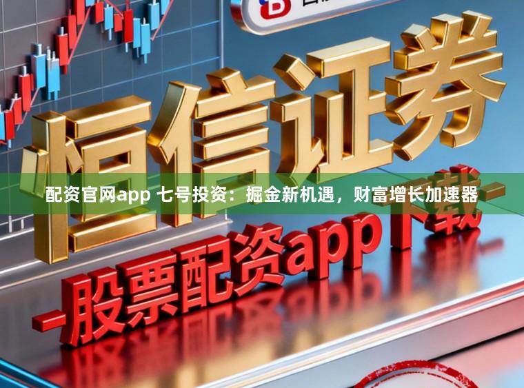 配资官网app 七号投资：掘金新机遇，财富增长加速器
