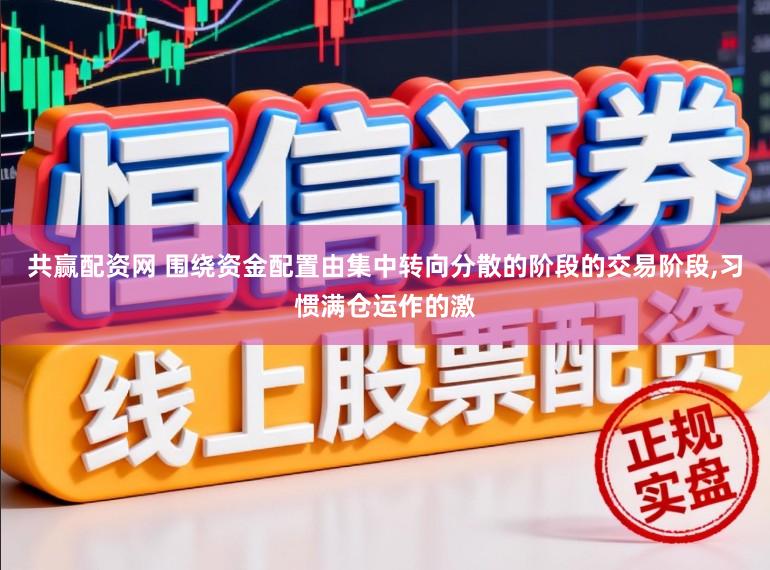 共赢配资网 围绕资金配置由集中转向分散的阶段的交易阶段，习惯满仓运作的激