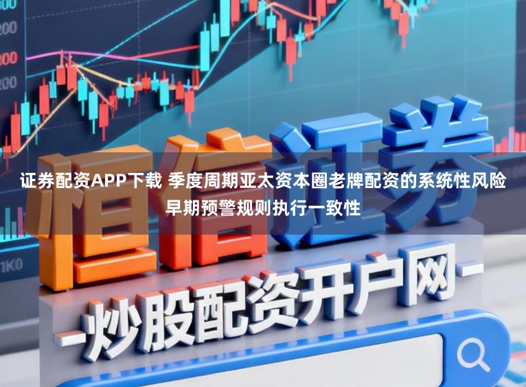 证券配资APP下载 季度周期亚太资本圈老牌配资的系统性风险早期预警规则执行一致性