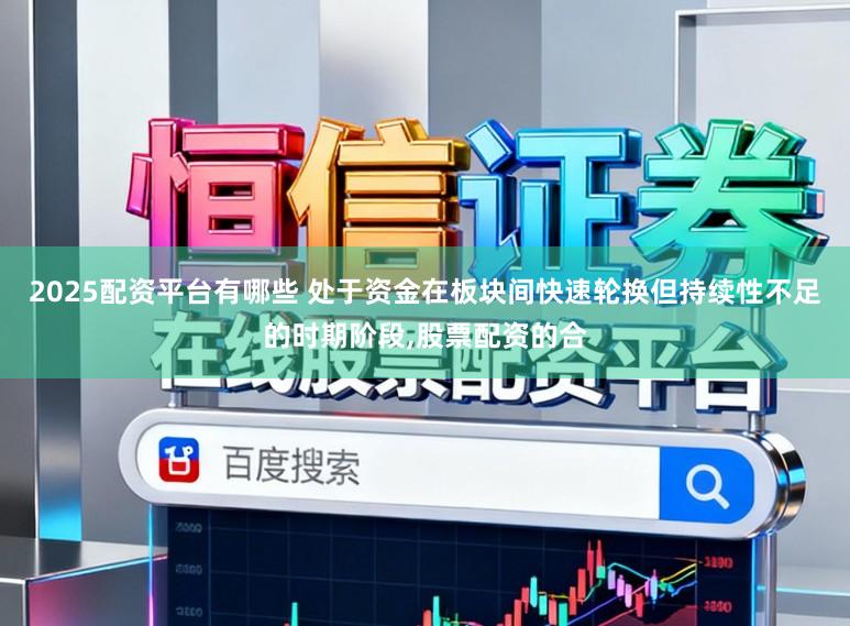 2025配资平台有哪些 处于资金在板块间快速轮换但持续性不足的时期阶段,股票配资的合