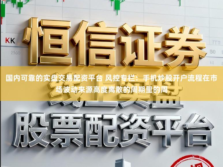 国内可靠的实盘交易配资平台 风控专栏：手机炒股开户流程在市场波动来源高度离散的周期里的周