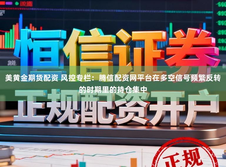 美黄金期货配资 风控专栏：腾信配资网平台在多空信号频繁反转的时期里的持仓集中