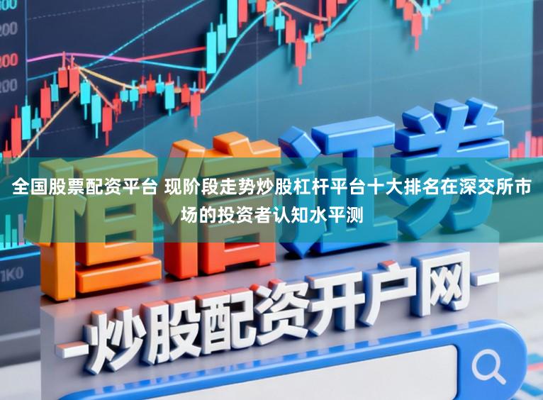 全国股票配资平台 现阶段走势炒股杠杆平台十大排名在深交所市场的投资者认知水平测