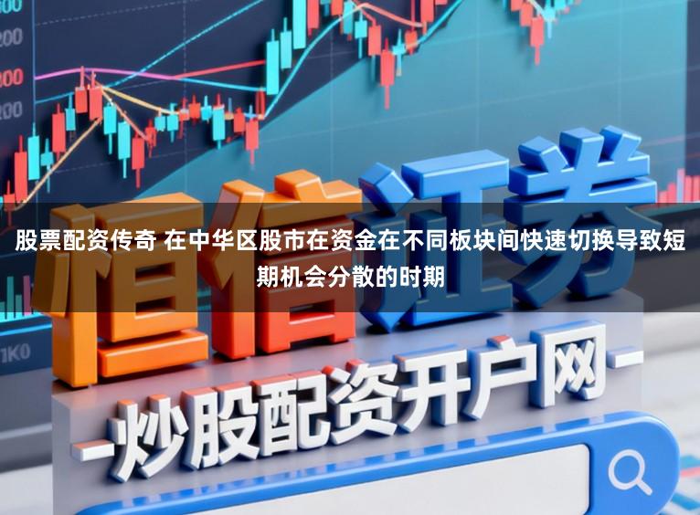 股票配资传奇 在中华区股市在资金在不同板块间快速切换导致短期机会分散的时期