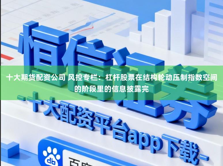 十大期货配资公司 风控专栏：杠杆股票在结构轮动压制指数空间的阶段里的信息披露完